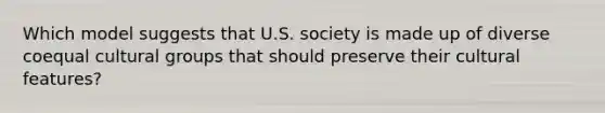 Which model suggests that U.S. society is made up of diverse coequal cultural groups that should preserve their cultural features?