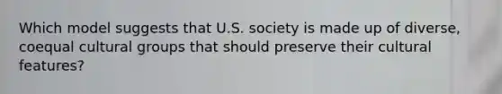 Which model suggests that U.S. society is made up of diverse, coequal cultural groups that should preserve their cultural features?