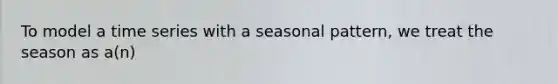 To model a time series with a seasonal pattern, we treat the season as a(n)