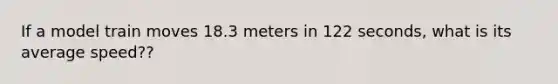 If a model train moves 18.3 meters in 122 seconds, what is its average speed??