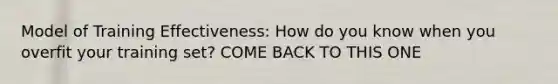 Model of Training Effectiveness: How do you know when you overfit your training set? COME BACK TO THIS ONE
