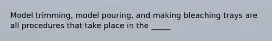 Model trimming, model pouring, and making bleaching trays are all procedures that take place in the _____