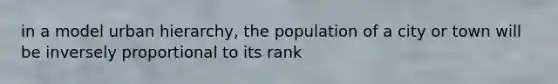 in a model urban hierarchy, the population of a city or town will be inversely proportional to its rank