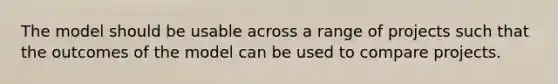 The model should be usable across a range of projects such that the outcomes of the model can be used to compare projects.