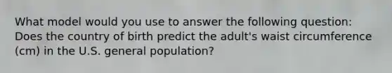 What model would you use to answer the following question: Does the country of birth predict the adult's waist circumference (cm) in the U.S. general population?