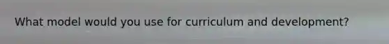What model would you use for curriculum and development?