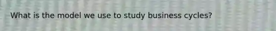 What is the model we use to study business cycles?