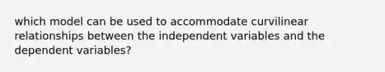 which model can be used to accommodate curvilinear relationships between the independent variables and the dependent variables?