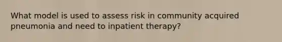 What model is used to assess risk in community acquired pneumonia and need to inpatient therapy?