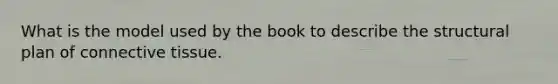 What is the model used by the book to describe the structural plan of connective tissue.