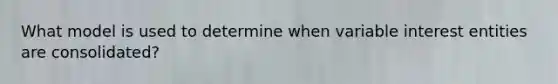 What model is used to determine when variable interest entities are consolidated?