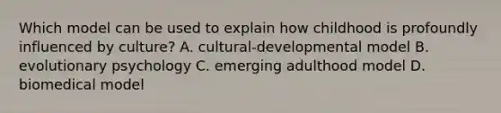 Which model can be used to explain how childhood is profoundly influenced by culture? A. cultural-developmental model B. evolutionary psychology C. emerging adulthood model D. biomedical model