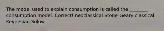 The model used to explain consumption is called the ________ consumption model. Correct! neoclassical Stone-Geary classical Keynesian Solow