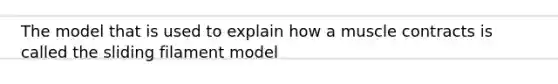 The model that is used to explain how a muscle contracts is called the sliding filament model