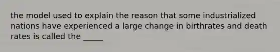 the model used to explain the reason that some industrialized nations have experienced a large change in birthrates and death rates is called the _____