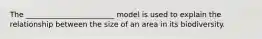 The ________________________ model is used to explain the relationship between the size of an area in its biodiversity.