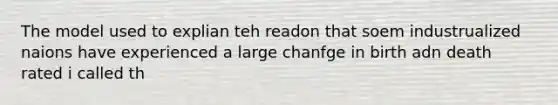 The model used to explian teh readon that soem industrualized naions have experienced a large chanfge in birth adn death rated i called th