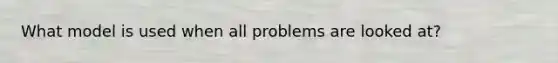 What model is used when all problems are looked at?