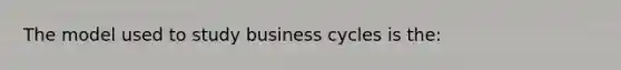 The model used to study business cycles is the: