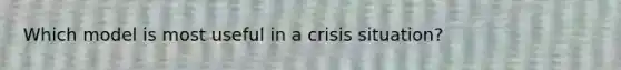 Which model is most useful in a crisis situation?