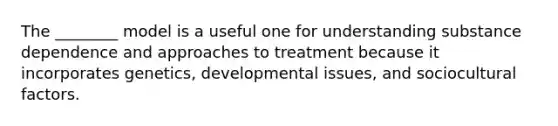 The ________ model is a useful one for understanding substance dependence and approaches to treatment because it incorporates genetics, developmental issues, and sociocultural factors.