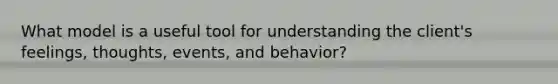 What model is a useful tool for understanding the client's feelings, thoughts, events, and behavior?