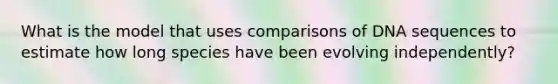 What is the model that uses comparisons of DNA sequences to estimate how long species have been evolving independently?