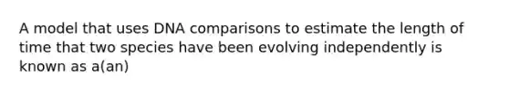 A model that uses DNA comparisons to estimate the length of time that two species have been evolving independently is known as a(an)