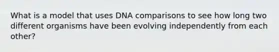 What is a model that uses DNA comparisons to see how long two different organisms have been evolving independently from each other?