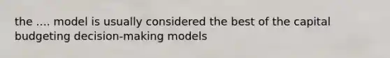 the .... model is usually considered the best of the capital budgeting decision-making models