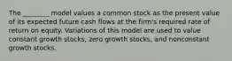 The ________ model values a common stock as the present value of its expected future cash flows at the firm's required rate of return on equity. Variations of this model are used to value constant growth stocks, zero growth stocks, and nonconstant growth stocks.