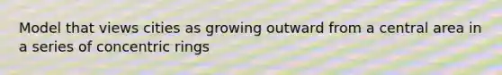 Model that views cities as growing outward from a central area in a series of concentric rings