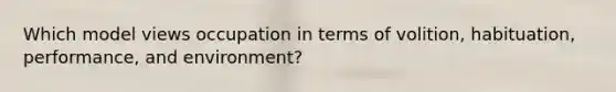 Which model views occupation in terms of volition, habituation, performance, and environment?