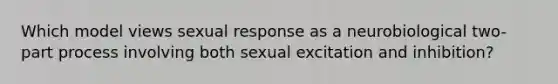 Which model views sexual response as a neurobiological two-part process involving both sexual excitation and inhibition?