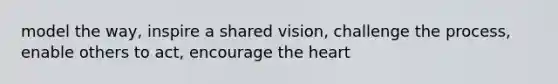 model the way, inspire a shared vision, challenge the process, enable others to act, encourage the heart