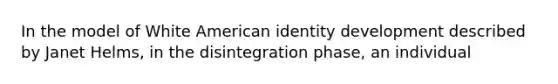 In the model of White American identity development described by Janet Helms, in the disintegration phase, an individual