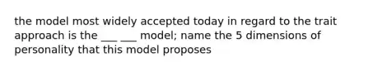 the model most widely accepted today in regard to the trait approach is the ___ ___ model; name the 5 dimensions of personality that this model proposes