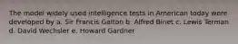 The model widely used intelligence tests in American today were developed by a. Sir Francis Galton b. Alfred Binet c. Lewis Terman d. David Wechsler e. Howard Gardner