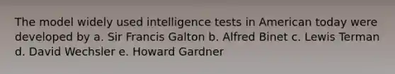 The model widely used intelligence tests in American today were developed by a. Sir Francis Galton b. Alfred Binet c. Lewis Terman d. David Wechsler e. Howard Gardner