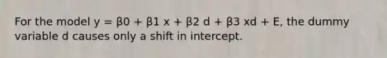 For the model y = β0 + β1 x + β2 d + β3 xd + E, the dummy variable d causes only a shift in intercept.