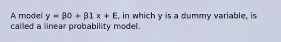 A model y = β0 + β1 x + E, in which y is a dummy variable, is called a linear probability model.