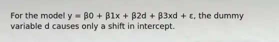 For the model y = β0 + β1x + β2d + β3xd + ε, the dummy variable d causes only a shift in intercept.