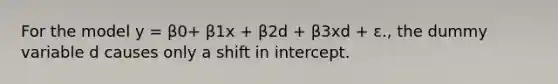 For the model y = β0+ β1x + β2d + β3xd + ε., the dummy variable d causes only a shift in intercept.