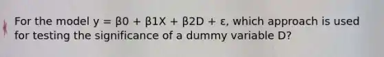 For the model y = β0 + β1X + β2D + ε, which approach is used for testing the significance of a dummy variable D?