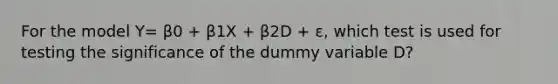 For the model Y= β0 + β1X + β2D + ε, which test is used for testing the significance of the dummy variable D?