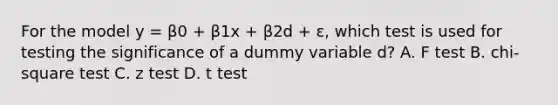 For the model y = β0 + β1x + β2d + ε, which test is used for testing the significance of a dummy variable d? A. F test B. chi-square test C. z test D. t test