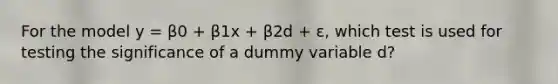 For the model y = β0 + β1x + β2d + ε, which test is used for testing the significance of a dummy variable d?