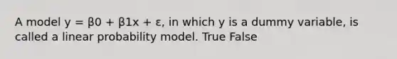 A model y = β0 + β1x + ε, in which y is a dummy variable, is called a linear probability model. True False