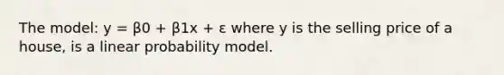 The model: y = β0 + β1x + ε where y is the selling price of a house, is a linear probability model.