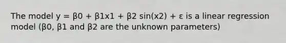 The model y = β0 + β1x1 + β2 sin(x2) + ε is a linear regression model (β0, β1 and β2 are the unknown parameters)